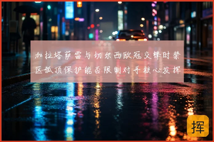 加拉塔萨雷与切尔西欧冠交锋时禁区弧顶保护能否限制对手核心发挥