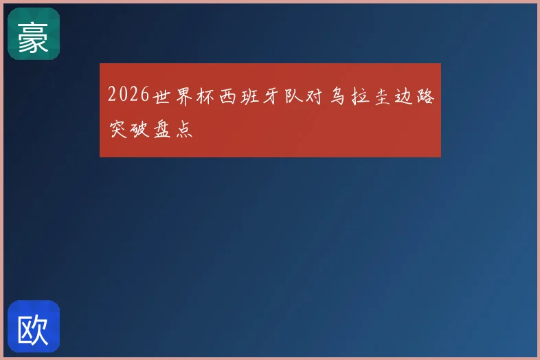 2026世界杯西班牙队对乌拉圭边路突破盘点