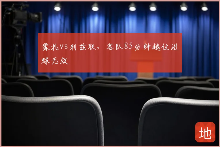 蒙扎vs利兹联，客队85分钟越位进球无效
