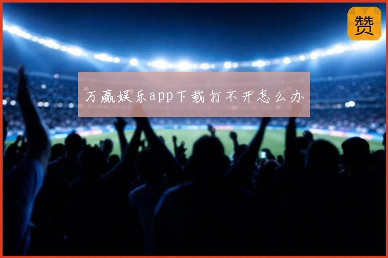万赢娱乐app下载打不开怎么办
