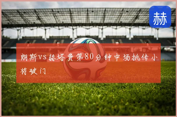 朗斯vs赫塔费第80分钟中场挑传小将破门