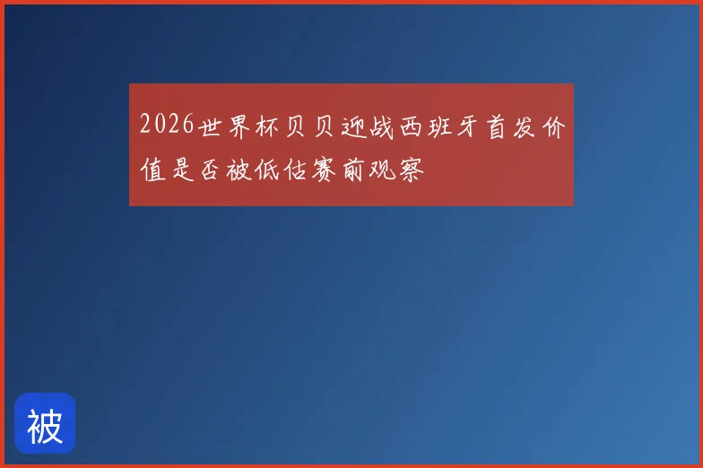 2026世界杯贝贝迎战西班牙首发价值是否被低估赛前观察