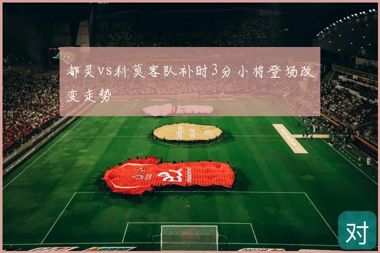都灵vs科莫客队补时3分小将登场改变走势