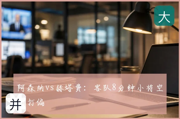 阿森纳vs赫塔费:客队8分钟小将空门打偏