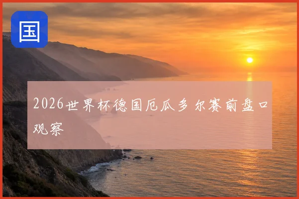 2026世界杯德国厄瓜多尔赛前盘口观察