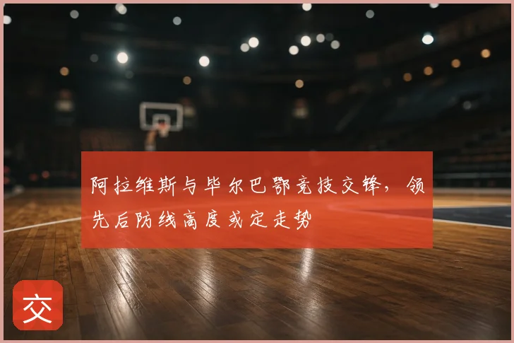 阿拉维斯与毕尔巴鄂竞技交锋，领先后防线高度或定走势