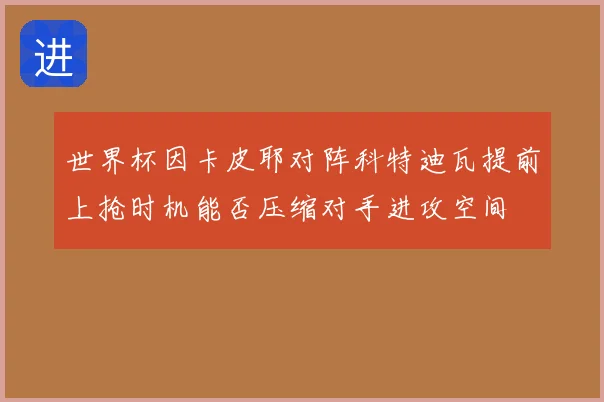 世界杯因卡皮耶对阵科特迪瓦提前上抢时机能否压缩对手进攻空间