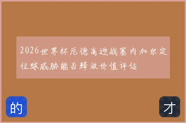 2026世界杯厄德高迎战塞内加尔定位球威胁能否释放价值评估