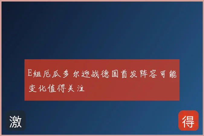 E组厄瓜多尔迎战德国首发阵容可能变化值得关注