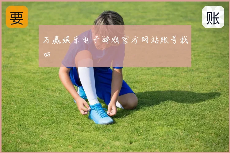 万赢娱乐电子游戏官方网站账号找回