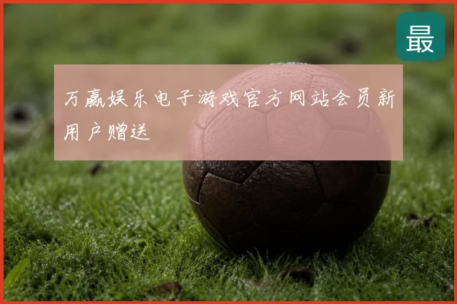 万赢娱乐电子游戏官方网站会员新用户赠送