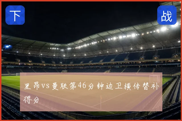 里昂vs曼联第46分钟边卫横传替补得分