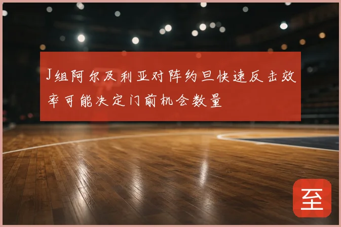 J组阿尔及利亚对阵约旦快速反击效率可能决定门前机会数量