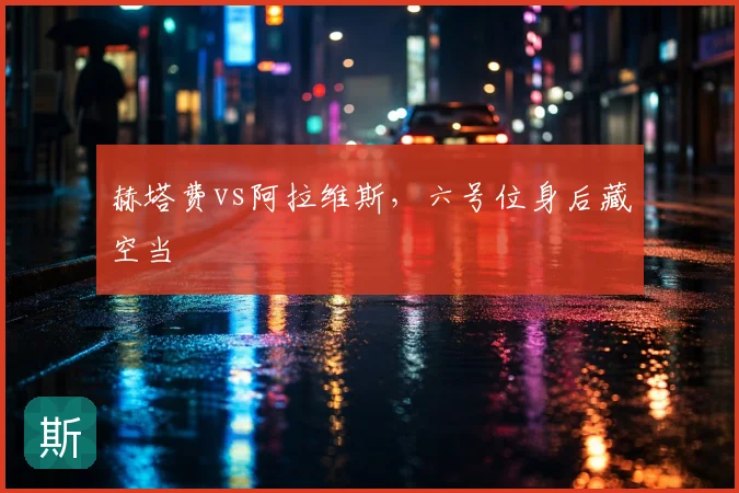 赫塔费vs阿拉维斯,六号位身后藏空当