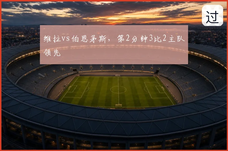 维拉vs伯恩茅斯,第2分钟3比2主队领先